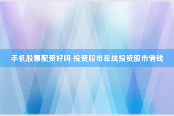 手机股票配资好吗 投资股市在线投资股市借钱