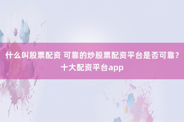 什么叫股票配资 可靠的炒股票配资平台是否可靠？十大配资平台app