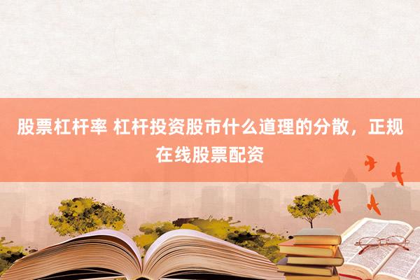 股票杠杆率 杠杆投资股市什么道理的分散，正规在线股票配资