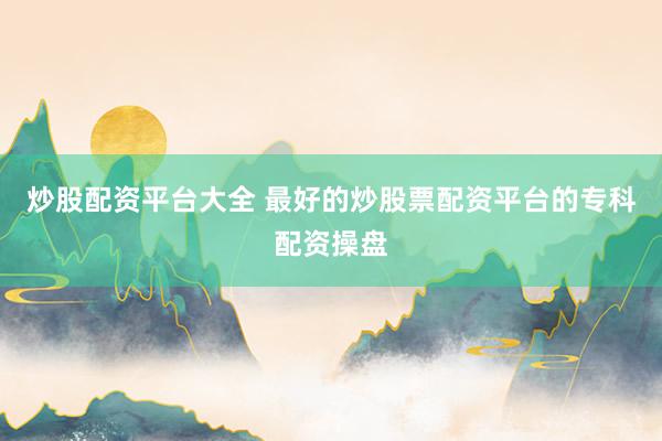 炒股配资平台大全 最好的炒股票配资平台的专科配资操盘