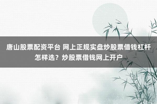 唐山股票配资平台 网上正规实盘炒股票借钱杠杆怎样选？炒股票借钱网上开户