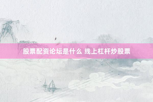 股票配资论坛是什么 线上杠杆炒股票