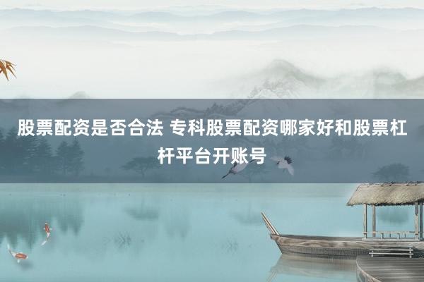 股票配资是否合法 专科股票配资哪家好和股票杠杆平台开账号