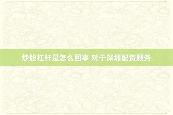 炒股杠杆是怎么回事 对于深圳配资服务