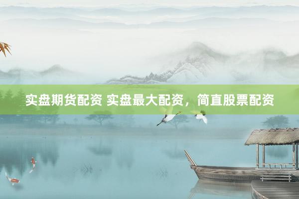 实盘期货配资 实盘最大配资，简直股票配资
