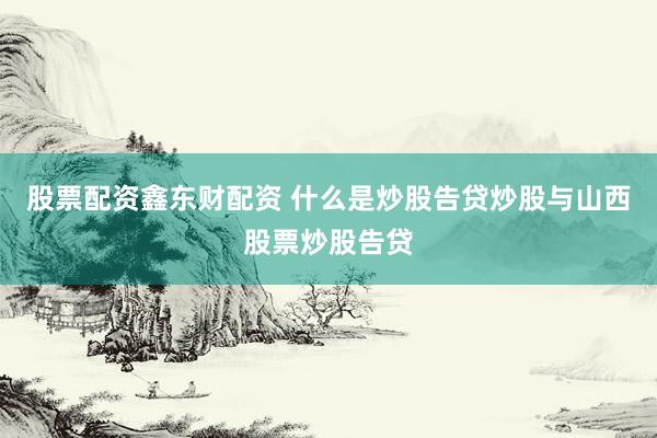 股票配资鑫东财配资 什么是炒股告贷炒股与山西股票炒股告贷