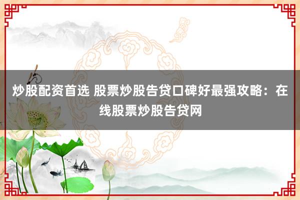 炒股配资首选 股票炒股告贷口碑好最强攻略：在线股票炒股告贷网