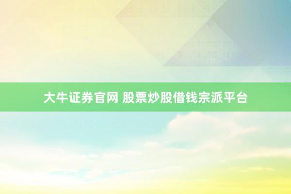 大牛证券官网 股票炒股借钱宗派平台