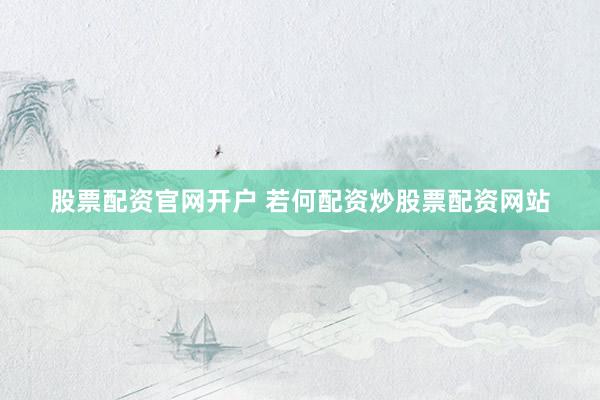 股票配资官网开户 若何配资炒股票配资网站