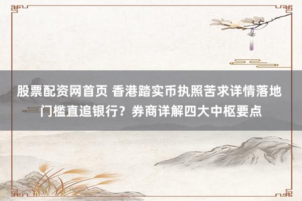 股票配资网首页 香港踏实币执照苦求详情落地 门槛直追银行？券商详解四大中枢要点
