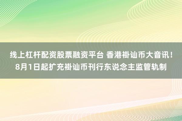 线上杠杆配资股票融资平台 香港褂讪币大音讯！8月1日起扩充褂讪币刊行东说念主监管轨制