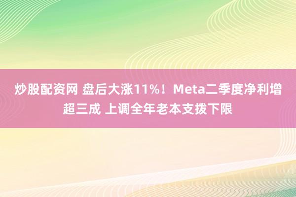 炒股配资网 盘后大涨11%！Meta二季度净利增超三成 上调全年老本支拨下限