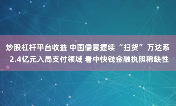 炒股杠杆平台收益 中国儒意握续 “扫货” 万达系 2.4亿元入局支付领域 看中快钱金融执照稀缺性