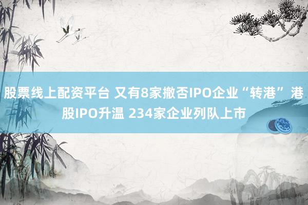 股票线上配资平台 又有8家撤否IPO企业“转港” 港股IPO升温 234家企业列队上市
