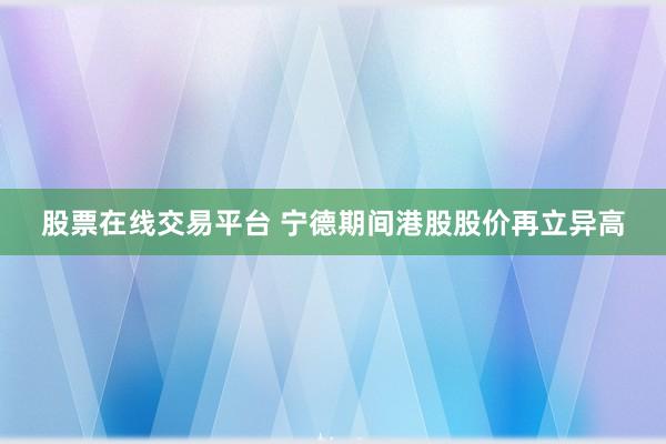 股票在线交易平台 宁德期间港股股价再立异高