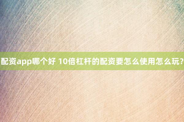 配资app哪个好 10倍杠杆的配资要怎么使用怎么玩？