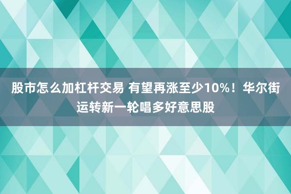 股市怎么加杠杆交易 有望再涨至少10%！华尔街运转新一轮唱多好意思股