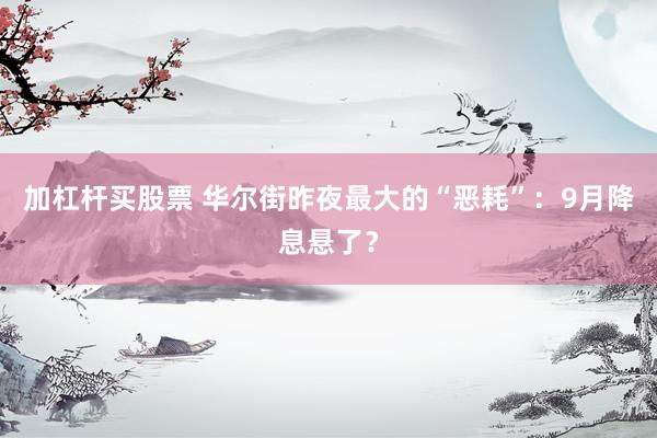 加杠杆买股票 华尔街昨夜最大的“恶耗”：9月降息悬了？