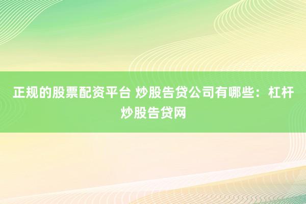 正规的股票配资平台 炒股告贷公司有哪些：杠杆炒股告贷网