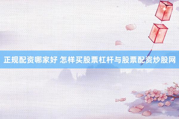 正规配资哪家好 怎样买股票杠杆与股票配资炒股网