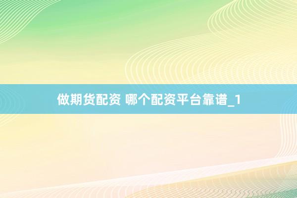 做期货配资 哪个配资平台靠谱_1