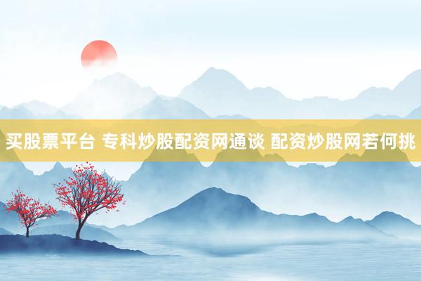 买股票平台 专科炒股配资网通谈 配资炒股网若何挑