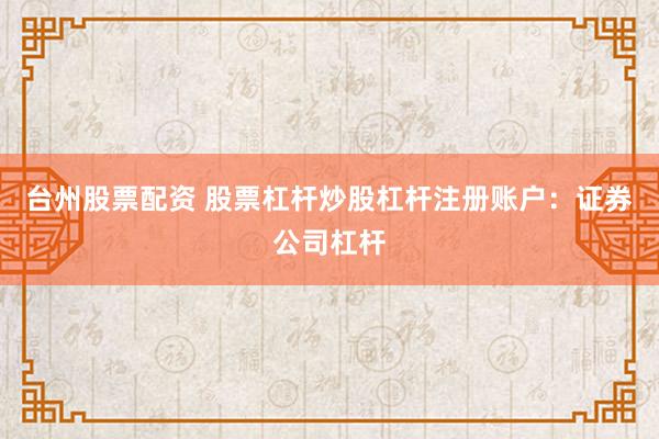 台州股票配资 股票杠杆炒股杠杆注册账户：证券公司杠杆