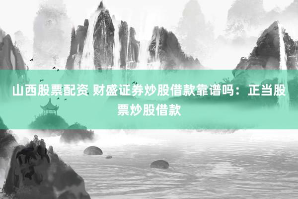 山西股票配资 财盛证券炒股借款靠谱吗：正当股票炒股借款