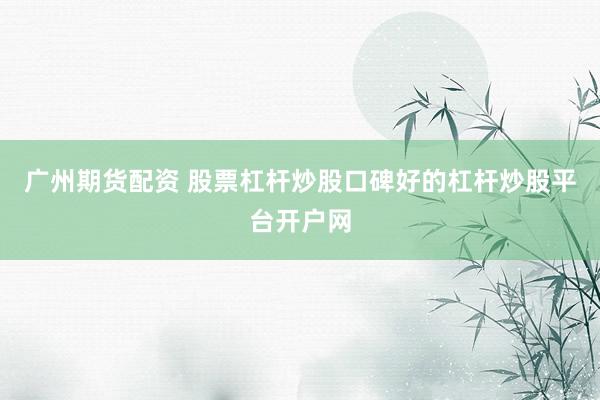 广州期货配资 股票杠杆炒股口碑好的杠杆炒股平台开户网