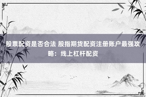 股票配资是否合法 股指期货配资注册账户最强攻略：线上杠杆配资