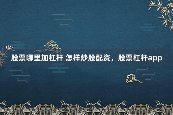 股票哪里加杠杆 怎样炒股配资，股票杠杆app