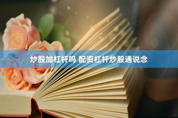 炒股加杠杆吗 配资杠杆炒股通说念