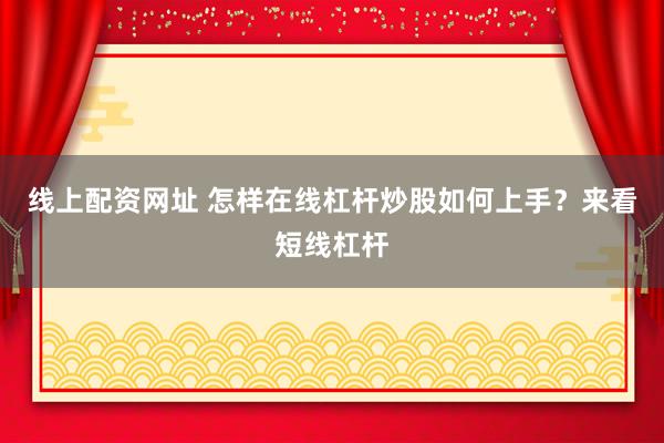 线上配资网址 怎样在线杠杆炒股如何上手？来看短线杠杆