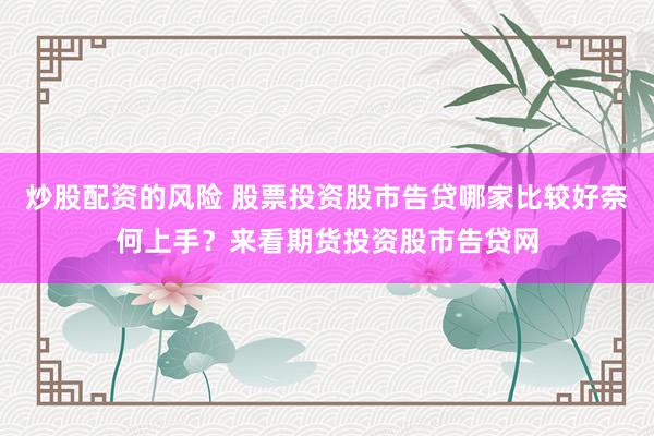 炒股配资的风险 股票投资股市告贷哪家比较好奈何上手？来看期货投资股市告贷网