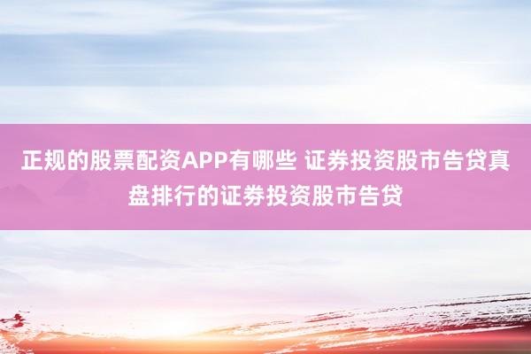 正规的股票配资APP有哪些 证券投资股市告贷真盘排行的证劵投资股市告贷