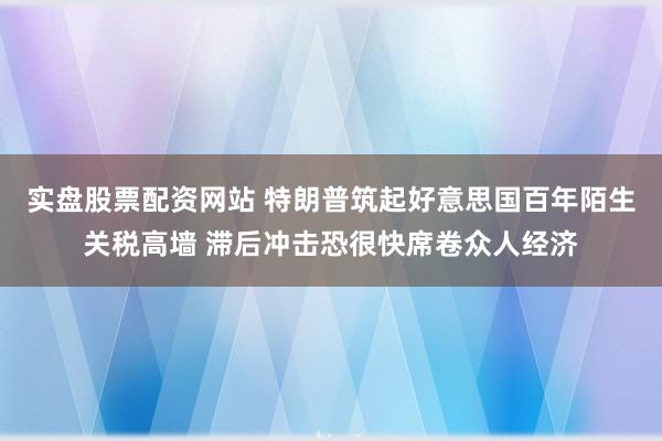 实盘股票配资网站 特朗普筑起好意思国百年陌生关税高墙 滞后冲击恐很快席卷众人经济