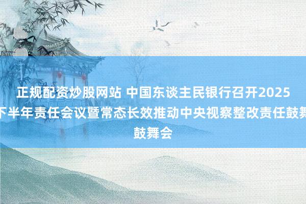 正规配资炒股网站 中国东谈主民银行召开2025年下半年责任会议暨常态长效推动中央视察整改责任鼓舞会