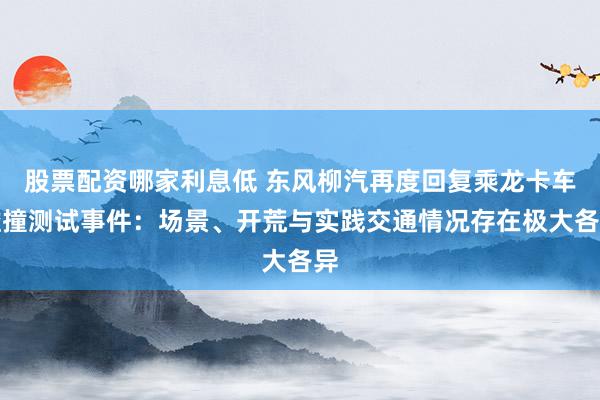 股票配资哪家利息低 东风柳汽再度回复乘龙卡车碰撞测试事件：场景、开荒与实践交通情况存在极大各异