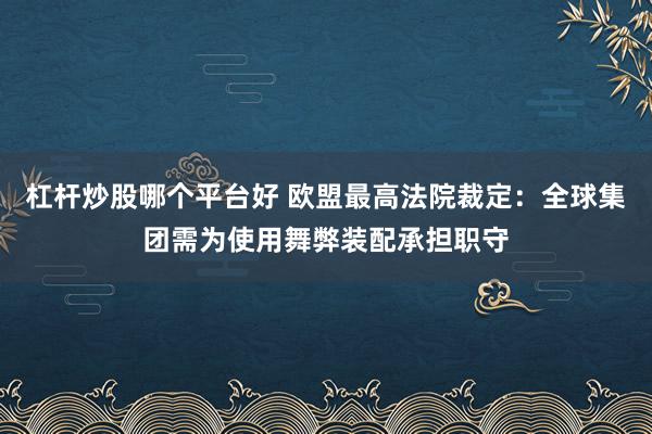 杠杆炒股哪个平台好 欧盟最高法院裁定：全球集团需为使用舞弊装配承担职守