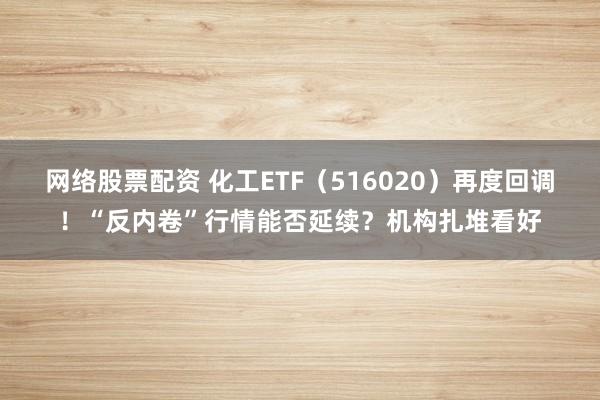 网络股票配资 化工ETF（516020）再度回调！“反内卷”行情能否延续？机构扎堆看好