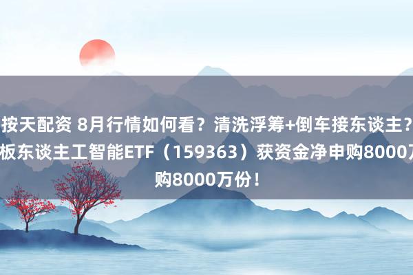 按天配资 8月行情如何看？清洗浮筹+倒车接东谈主？创业板东谈主工智能ETF（159363）获资金净申购8000万份！