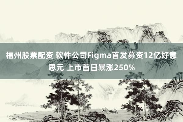 福州股票配资 软件公司Figma首发募资12亿好意思元 上市首日暴涨250%