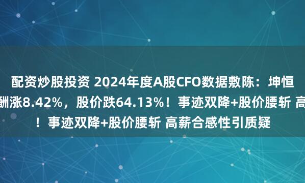 配资炒股投资 2024年度A股CFO数据敷陈：坤恒顺维CFO牟兰薪酬涨8.42%，股价跌64.13%！事迹双降+股价腰斩 高薪合感性引质疑