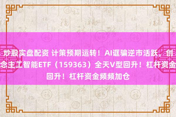 炒股实盘配资 计策预期运转！AI诓骗逆市活跃，创业板东说念主工智能ETF（159363）全天V型回升！杠杆资金频频加仓