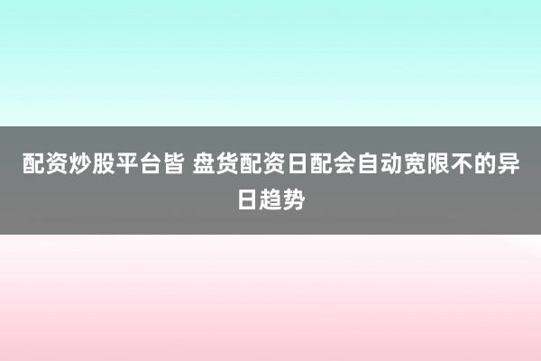 配资炒股平台皆 盘货配资日配会自动宽限不的异日趋势