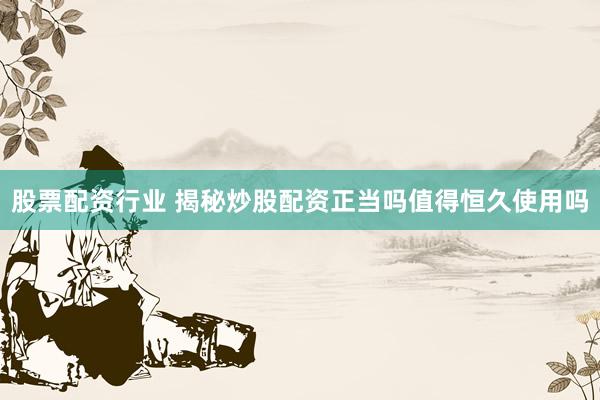 股票配资行业 揭秘炒股配资正当吗值得恒久使用吗