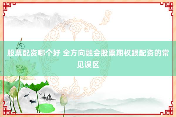 股票配资哪个好 全方向融会股票期权跟配资的常见误区