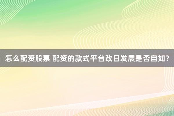 怎么配资股票 配资的款式平台改日发展是否自如？