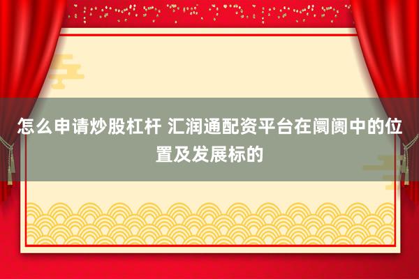 怎么申请炒股杠杆 汇润通配资平台在阛阓中的位置及发展标的