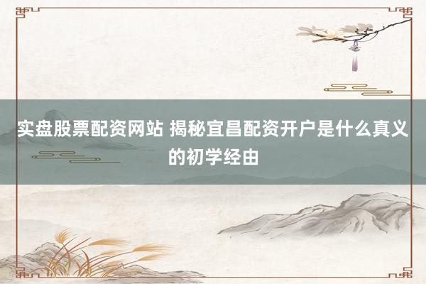 实盘股票配资网站 揭秘宜昌配资开户是什么真义的初学经由